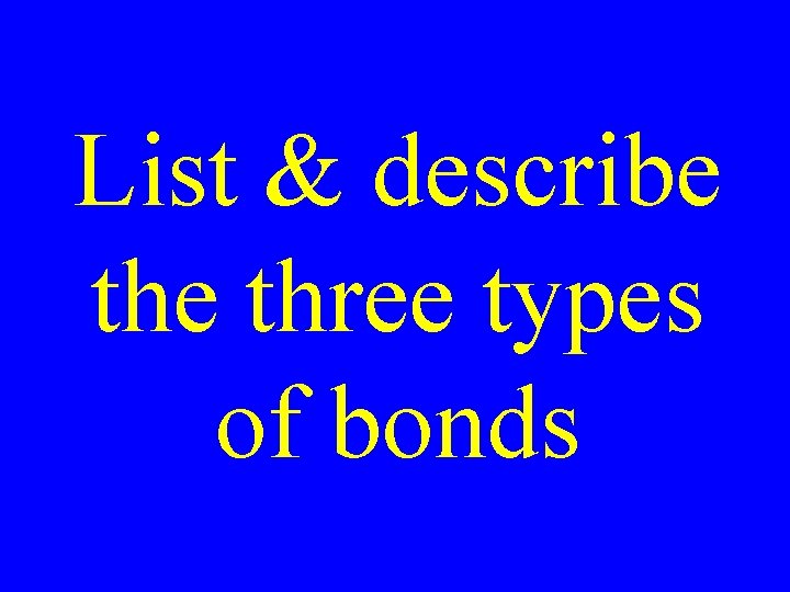 List & describe three types of bonds 