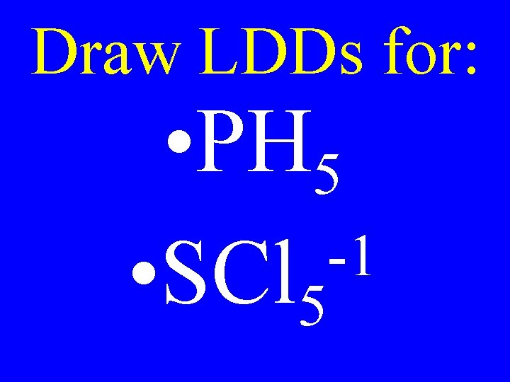 Draw LDDs for: • PH 5 -1 • SCl 5 