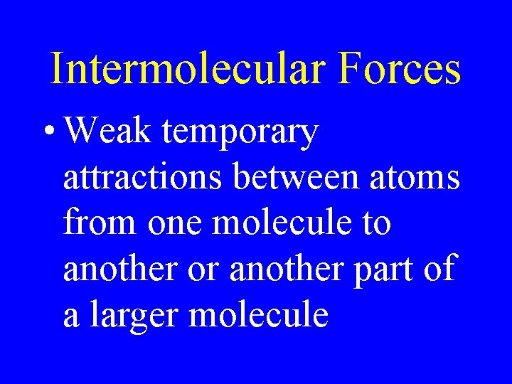 Intermolecular Forces • Weak temporary attractions between atoms from one molecule to another or