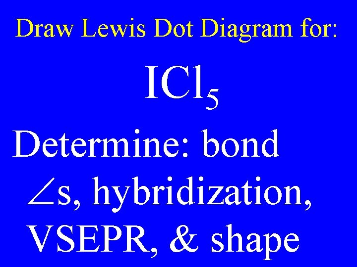 Draw Lewis Dot Diagram for: ICl 5 Determine: bond s, hybridization, VSEPR, & shape