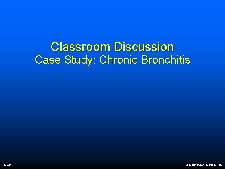 Classroom Discussion Case Study: Chronic Bronchitis Slide 43 Copyright © 2006 by Mosby, Inc.