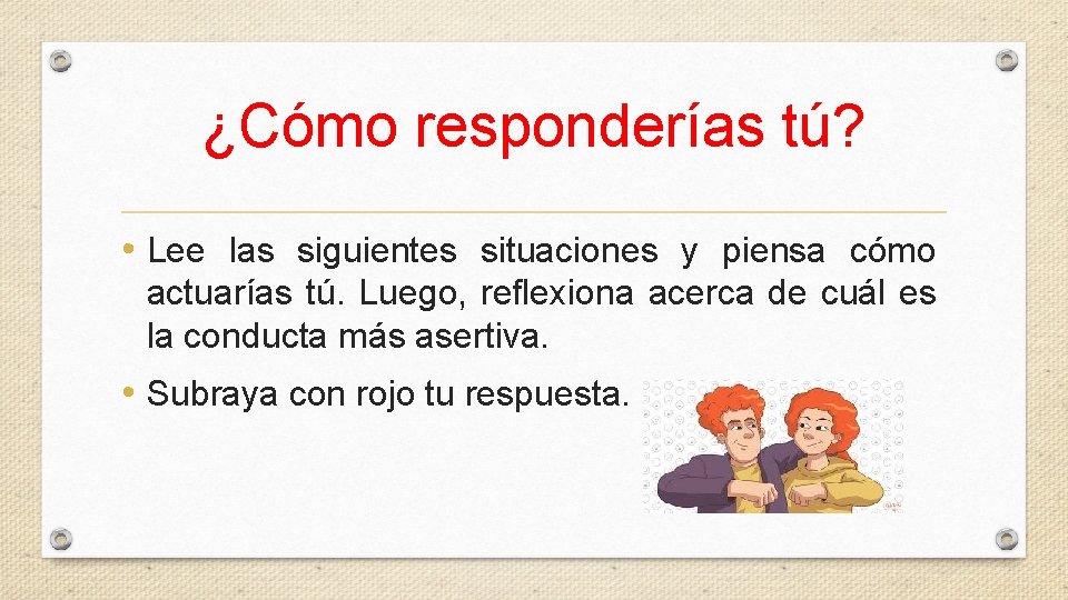 ¿Cómo responderías tú? • Lee las siguientes situaciones y piensa cómo actuarías tú. Luego,