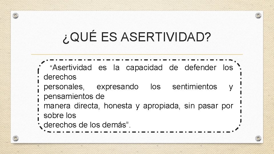 ¿QUÉ ES ASERTIVIDAD? “Asertividad es la capacidad de defender los derechos personales, expresando los