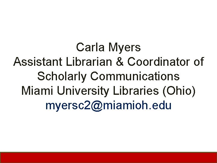 Carla Myers Assistant Librarian & Coordinator of Scholarly Communications Miami University Libraries (Ohio) myersc