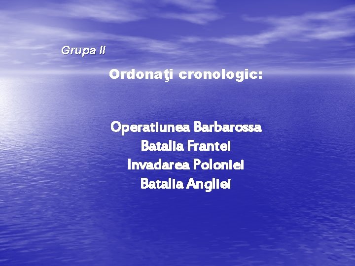 Grupa II Ordonaţi cronologic: Operatiunea Barbarossa Batalia Frantei Invadarea Poloniei Batalia Angliei 
