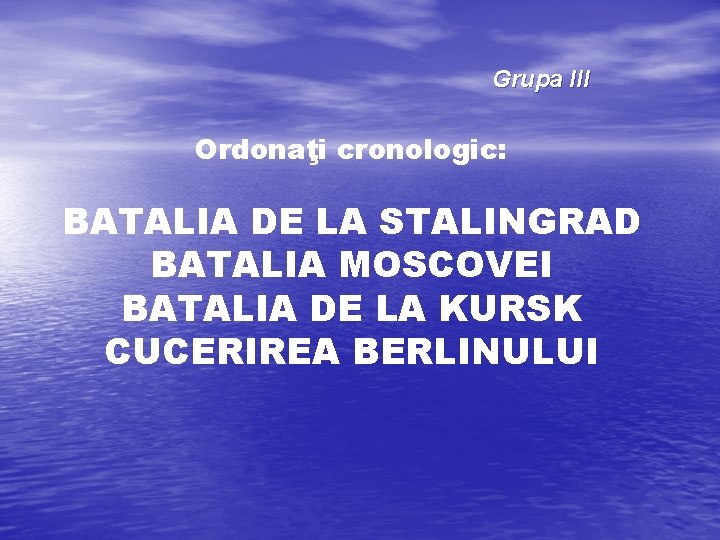 Grupa III Ordonaţi cronologic: BATALIA DE LA STALINGRAD BATALIA MOSCOVEI BATALIA DE LA KURSK