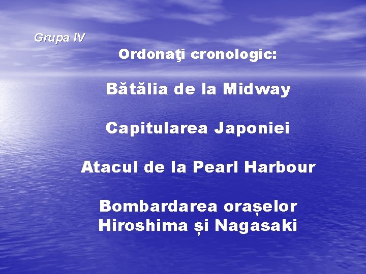 Grupa IV Ordonaţi cronologic: Bătălia de la Midway Capitularea Japoniei Atacul de la Pearl