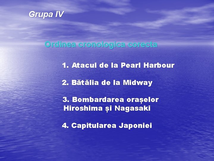 Grupa IV Ordinea cronologica corecta 1. Atacul de la Pearl Harbour 2. Bătălia de