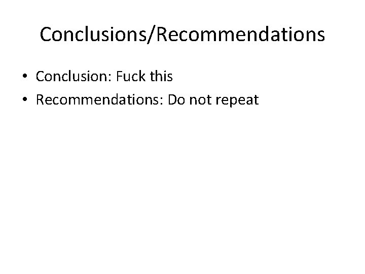 Conclusions/Recommendations • Conclusion: Fuck this • Recommendations: Do not repeat 