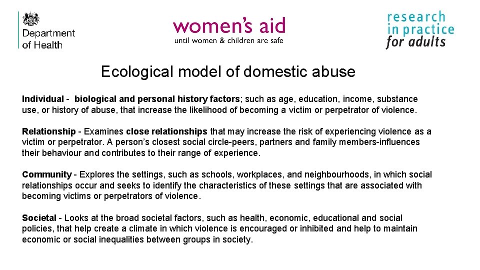 Ecological model of domestic abuse Individual - biological and personal history factors; such as