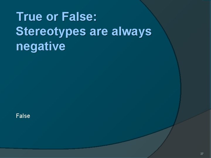 True or False: Stereotypes are always negative False 37 