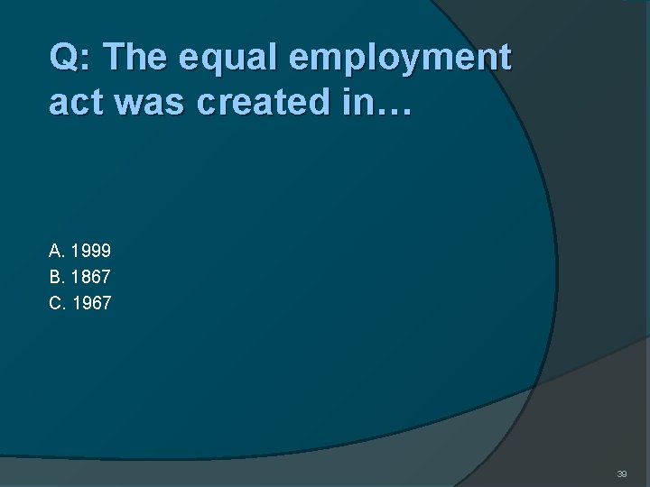 Q: The equal employment act was created in… A. 1999 B. 1867 C. 1967