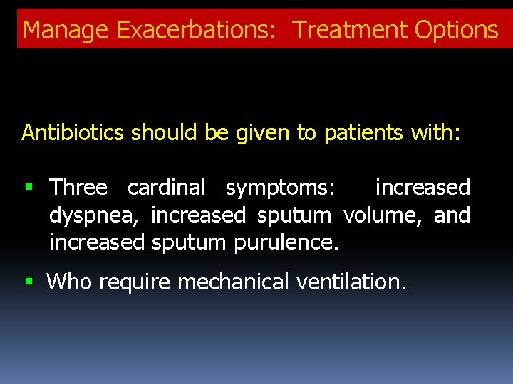 Manage Exacerbations: Treatment Options Antibiotics should be given to patients with: Three cardinal symptoms: