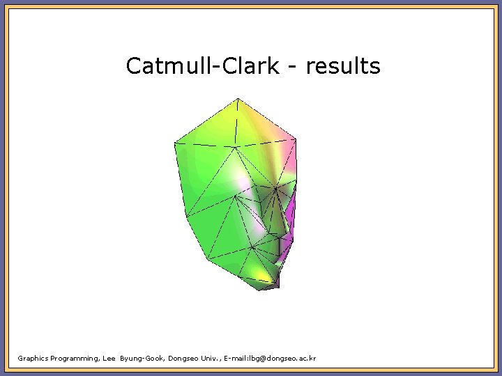 Catmull-Clark - results Graphics Programming, Lee Byung-Gook, Dongseo Univ. , E-mail: lbg@dongseo. ac. kr
