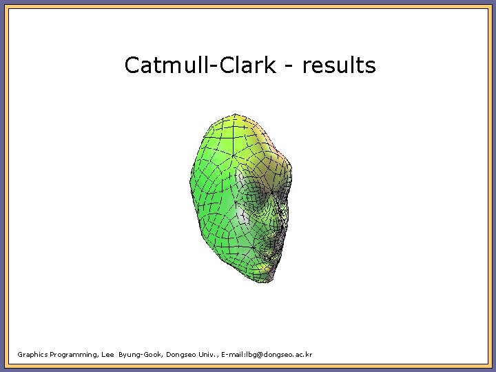 Catmull-Clark - results Graphics Programming, Lee Byung-Gook, Dongseo Univ. , E-mail: lbg@dongseo. ac. kr