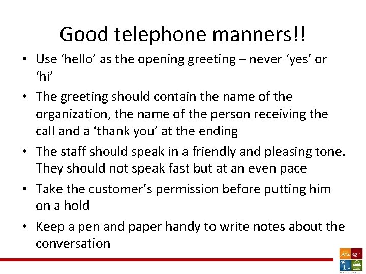 Good telephone manners!! • Use ‘hello’ as the opening greeting – never ‘yes’ or