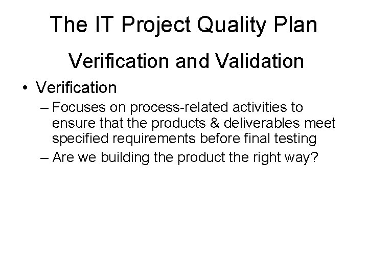The IT Project Quality Plan Verification and Validation • Verification – Focuses on process-related