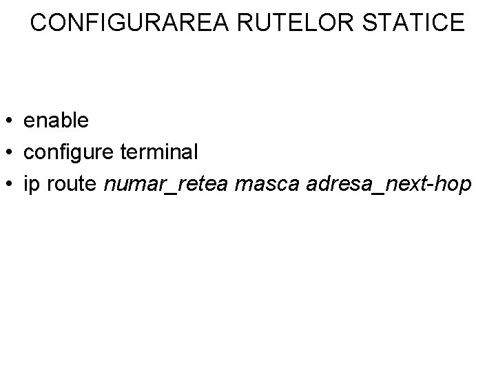 CONFIGURAREA RUTELOR STATICE • enable • configure terminal • ip route numar_retea masca adresa_next-hop