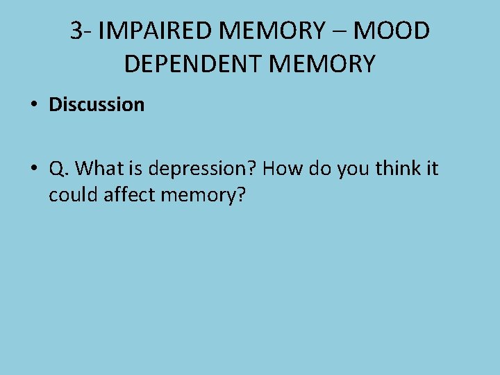 3 - IMPAIRED MEMORY – MOOD DEPENDENT MEMORY • Discussion • Q. What is