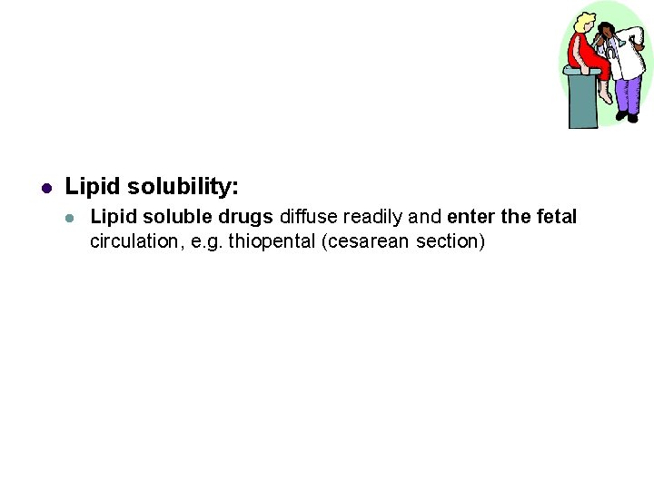 l Lipid solubility: l Lipid soluble drugs diffuse readily and enter the fetal circulation,