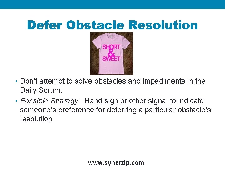 Defer Obstacle Resolution • Don’t attempt to solve obstacles and impediments in the Daily