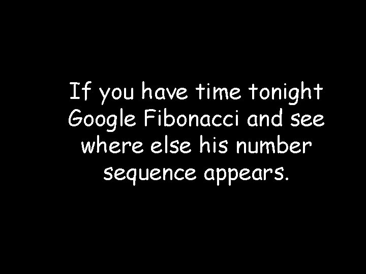 If you have time tonight Google Fibonacci and see where else his number sequence