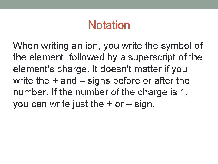 Notation When writing an ion, you write the symbol of the element, followed by