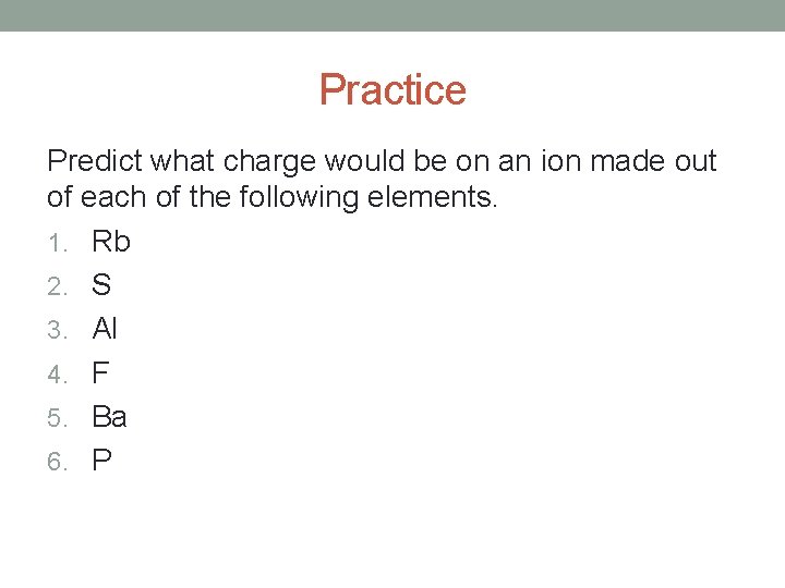 Practice Predict what charge would be on an ion made out of each of