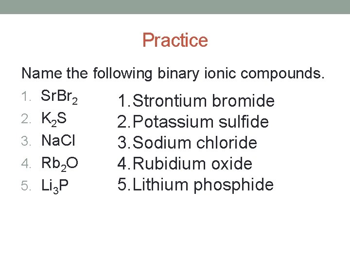Practice Name the following binary ionic compounds. 1. Sr. Br 2 1. Strontium bromide