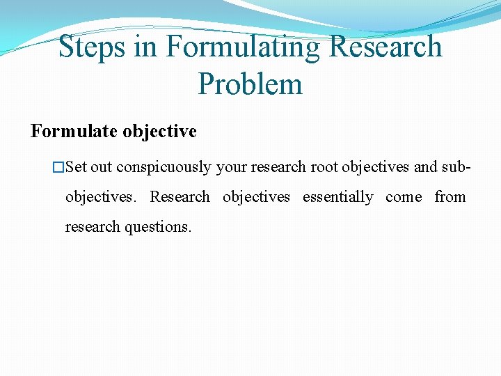 Steps in Formulating Research Problem Formulate objective �Set out conspicuously your research root objectives