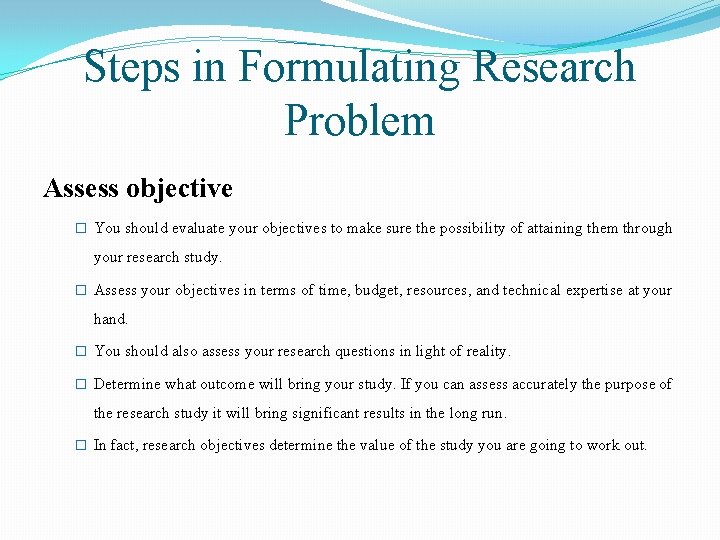 Steps in Formulating Research Problem Assess objective � You should evaluate your objectives to