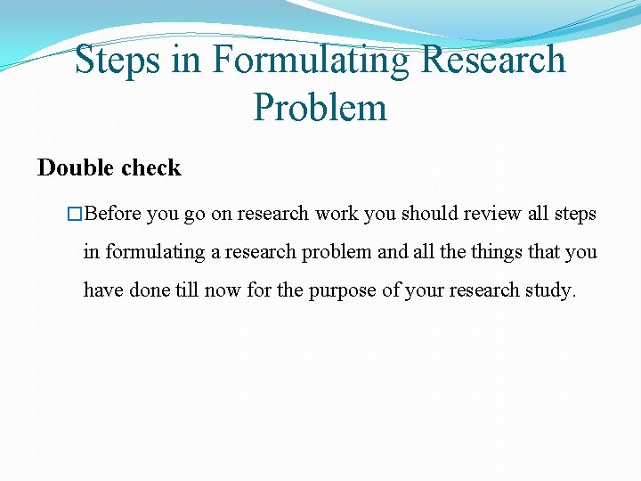 Steps in Formulating Research Problem Double check �Before you go on research work you