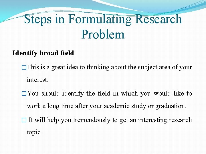 Steps in Formulating Research Problem Identify broad field �This is a great idea to