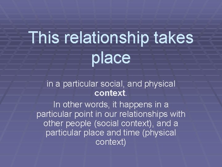 This relationship takes place in a particular social, and physical context. In other words,