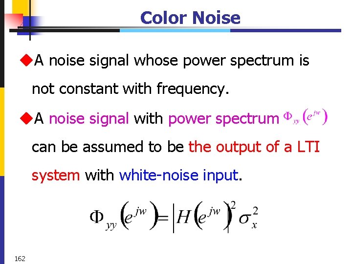Color Noise u. A noise signal whose power spectrum is not constant with frequency.