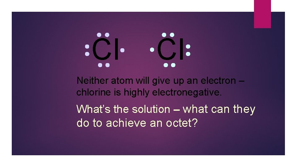Cl Cl Neither atom will give up an electron – chlorine is highly electronegative.