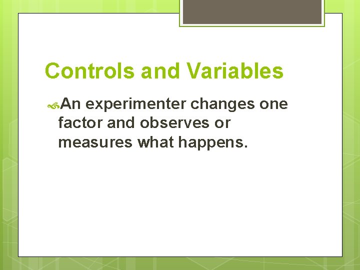 Controls and Variables An experimenter changes one factor and observes or measures what happens.