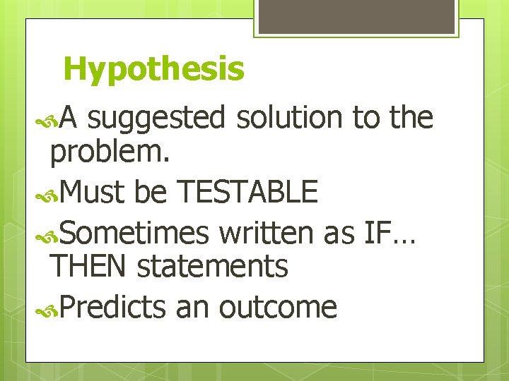 Hypothesis A suggested solution to the problem. Must be TESTABLE Sometimes written as IF…