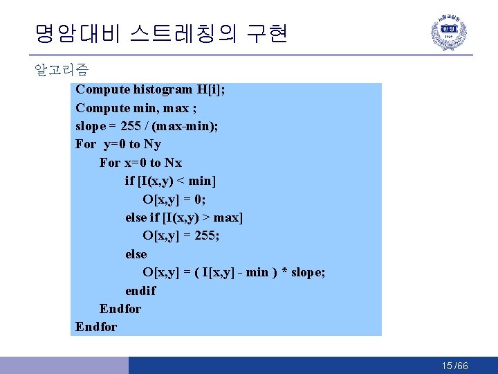 명암대비 스트레칭의 구현 알고리즘 Compute histogram H[i]; Compute min, max ; slope = 255