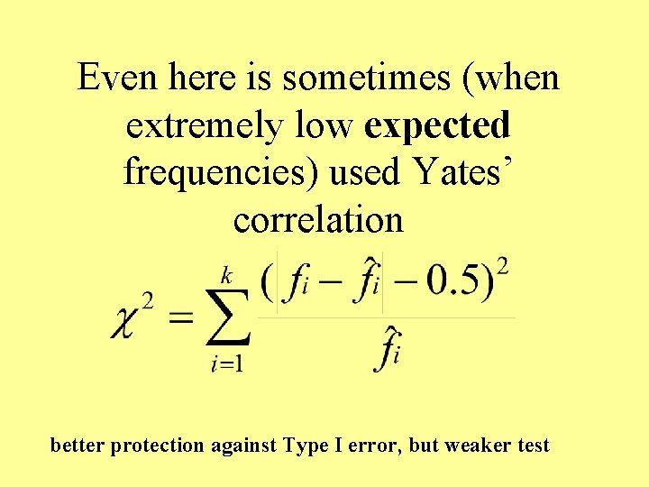 Even here is sometimes (when extremely low expected frequencies) used Yates’ correlation better protection