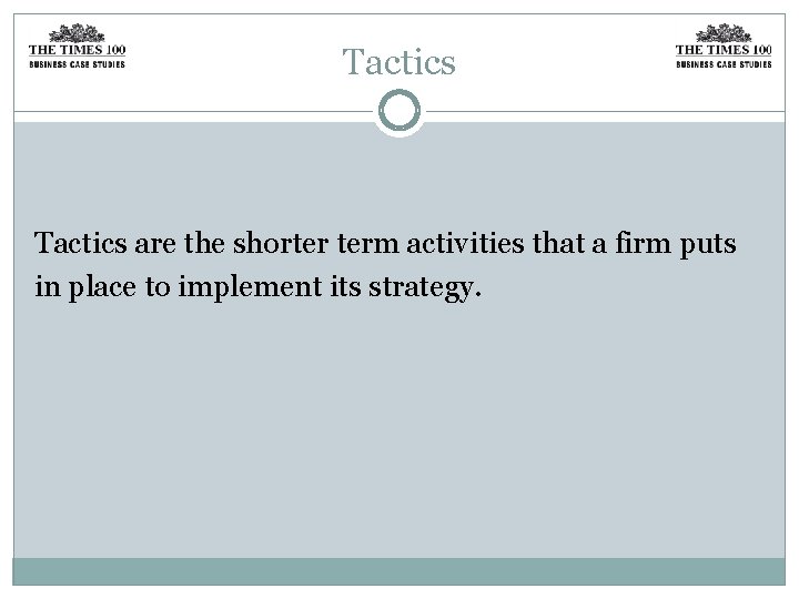 Tactics are the shorter term activities that a firm puts in place to implement