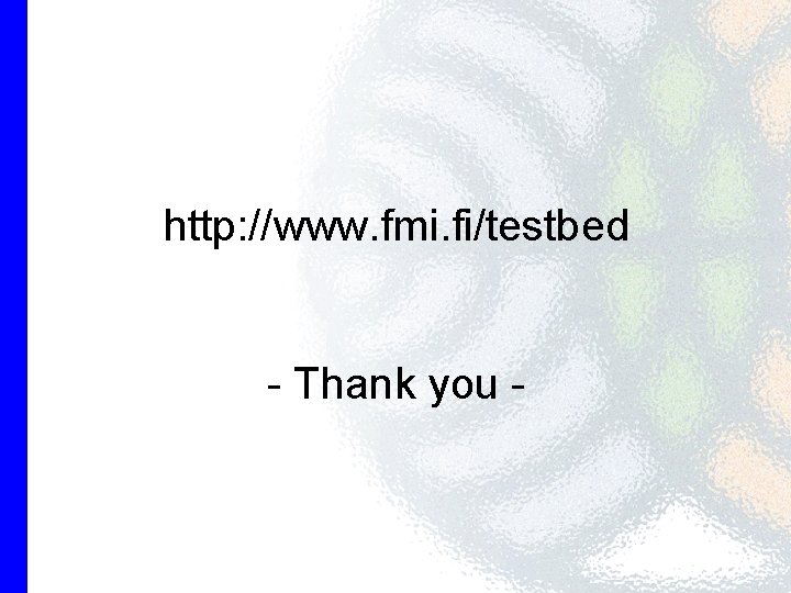 http: //www. fmi. fi/testbed - Thank you - 