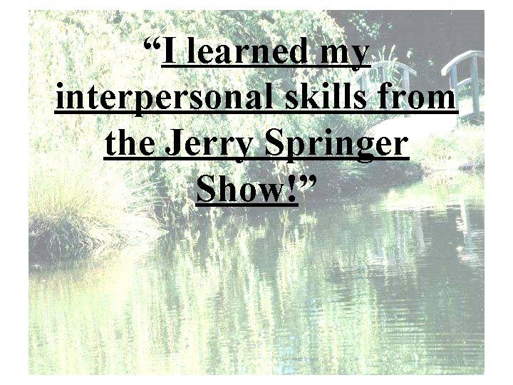 “I learned my interpersonal skills from the Jerry Springer Show!” 