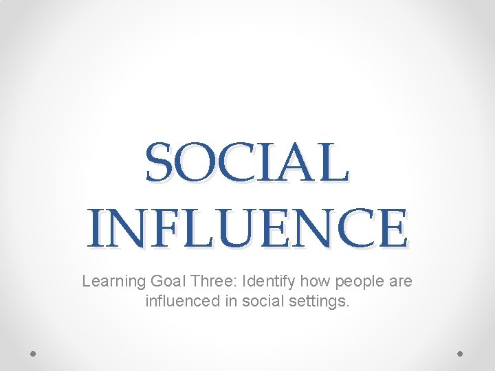 SOCIAL INFLUENCE Learning Goal Three: Identify how people are influenced in social settings. 