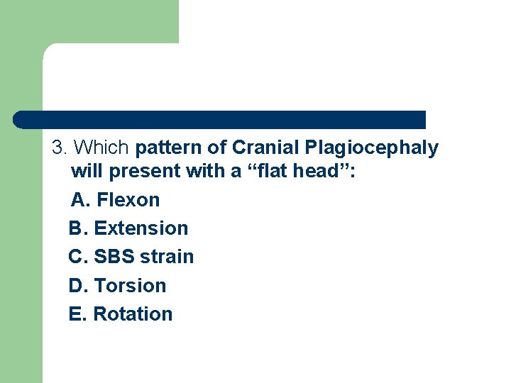 3. Which pattern of Cranial Plagiocephaly will present with a “flat head”: A. Flexon