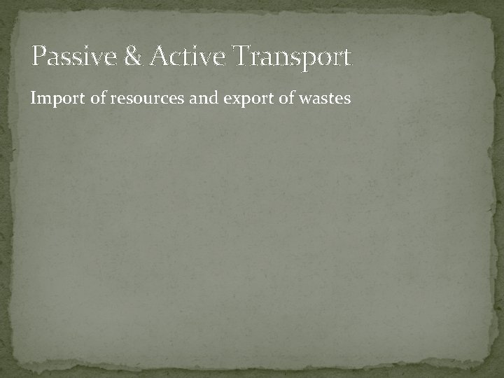 Passive & Active Transport Import of resources and export of wastes 