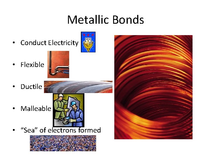 Metallic Bonds • Conduct Electricity • Flexible • Ductile • Malleable • “Sea” of Metallic Bonds • Conduct Electricity • Flexible • Ductile • Malleable • “Sea” of