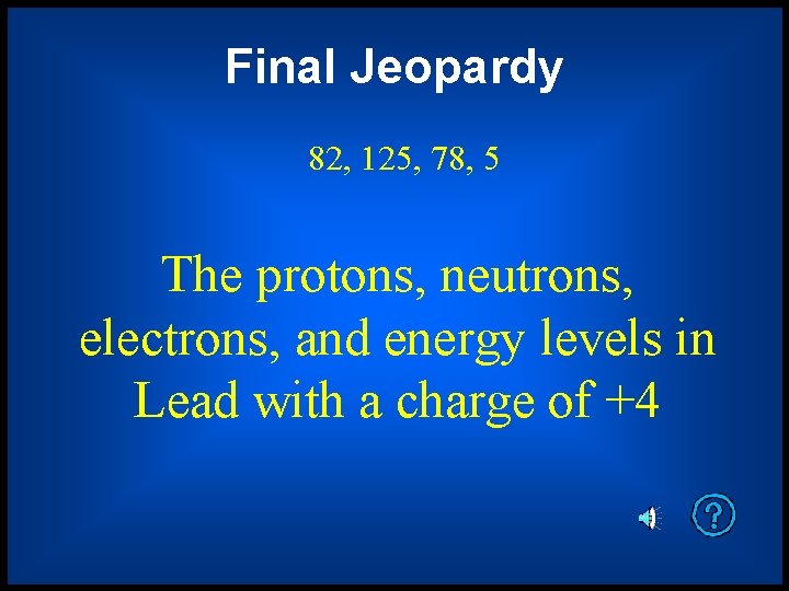 Final Jeopardy 82, 125, 78, 5 The protons, neutrons, electrons, and energy levels in