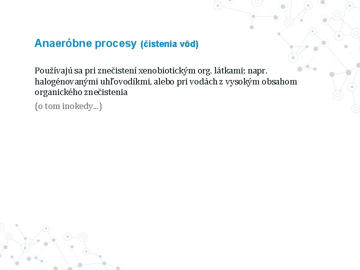 Anaeróbne procesy (čistenia vôd) Používajú sa pri znečistení xenobiotickým org. látkami; napr. halogénovanými uhľovodíkmi,