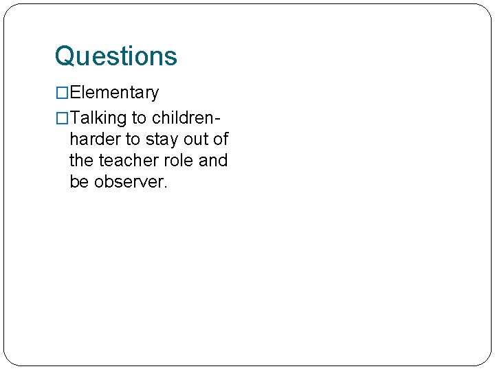 Questions �Elementary �Talking to children- harder to stay out of the teacher role and